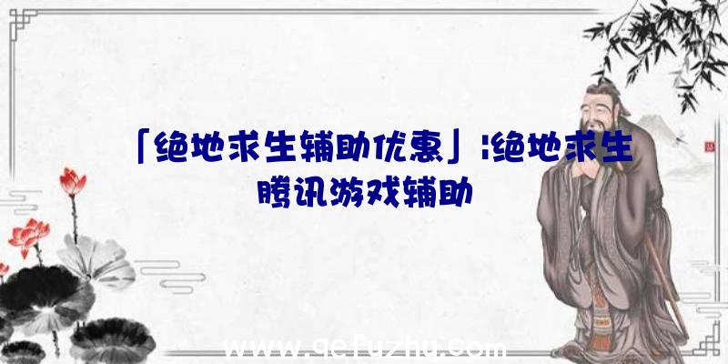 「绝地求生辅助优惠」|绝地求生腾讯游戏辅助